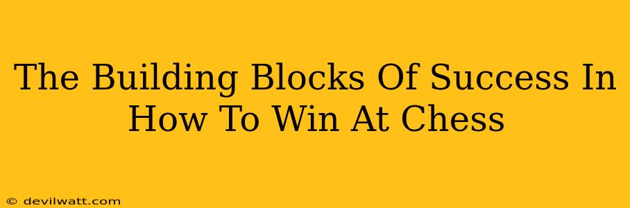 The Building Blocks Of Success In How To Win At Chess