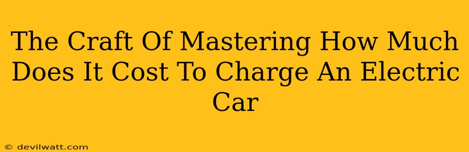 The Craft Of Mastering How Much Does It Cost To Charge An Electric Car