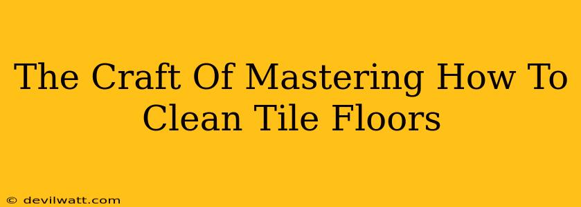 The Craft Of Mastering How To Clean Tile Floors