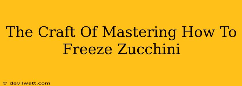 The Craft Of Mastering How To Freeze Zucchini