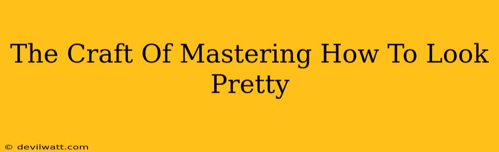 The Craft Of Mastering How To Look Pretty