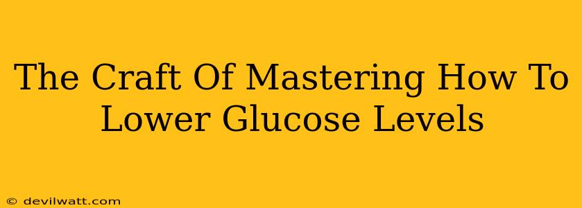 The Craft Of Mastering How To Lower Glucose Levels