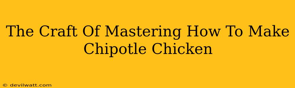 The Craft Of Mastering How To Make Chipotle Chicken