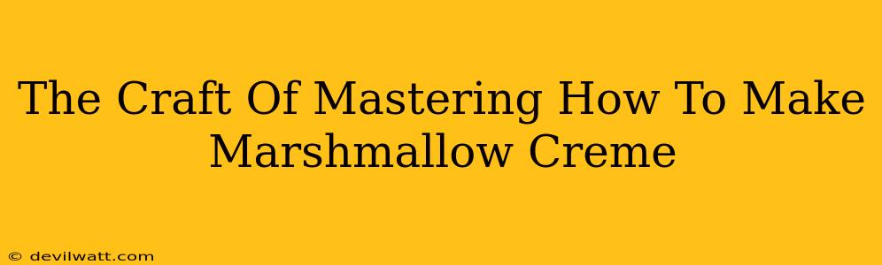 The Craft Of Mastering How To Make Marshmallow Creme