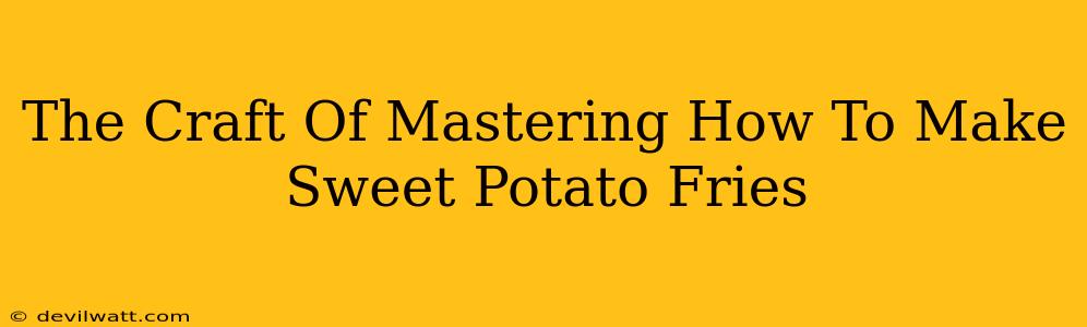 The Craft Of Mastering How To Make Sweet Potato Fries