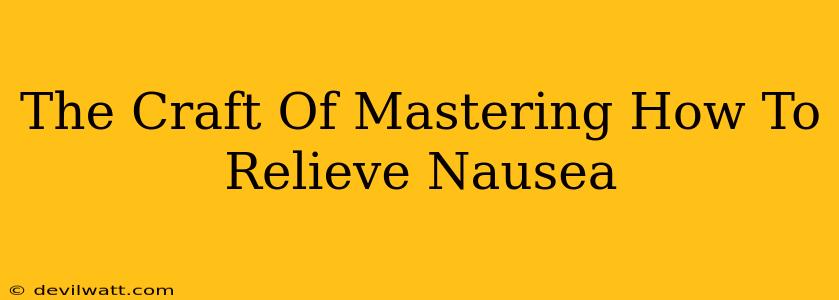 The Craft Of Mastering How To Relieve Nausea