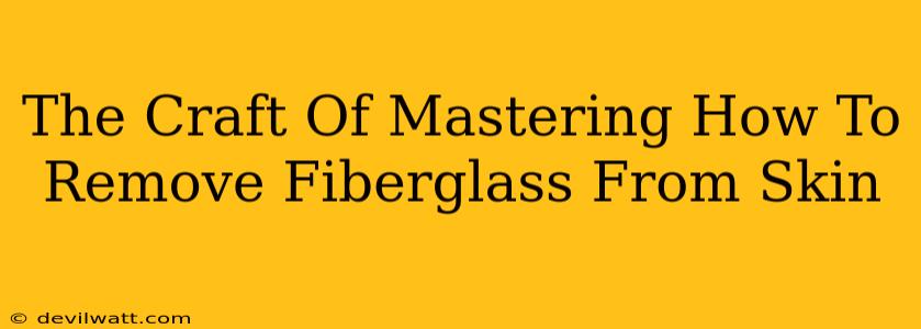 The Craft Of Mastering How To Remove Fiberglass From Skin