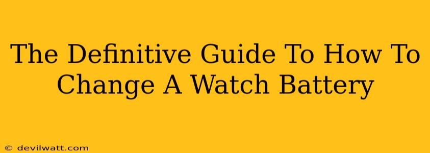 The Definitive Guide To How To Change A Watch Battery