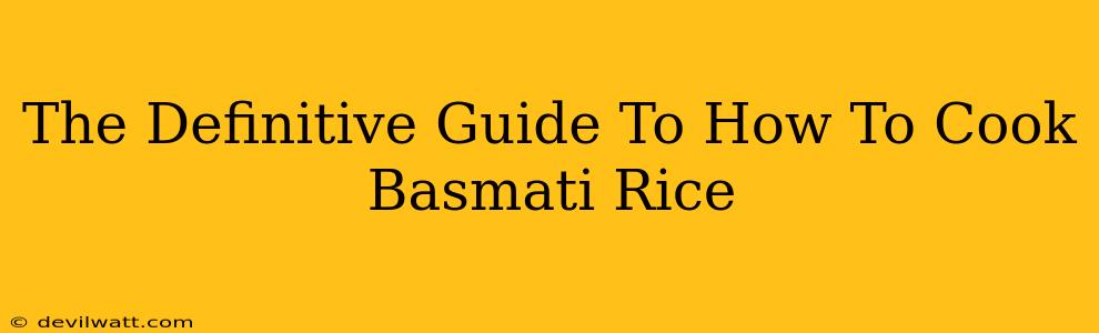 The Definitive Guide To How To Cook Basmati Rice