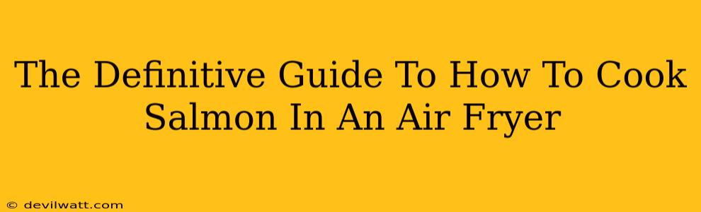 The Definitive Guide To How To Cook Salmon In An Air Fryer