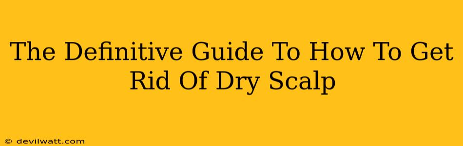 The Definitive Guide To How To Get Rid Of Dry Scalp