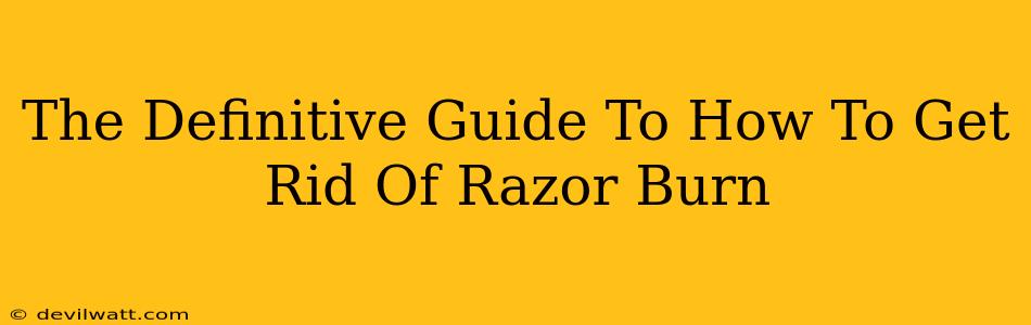 The Definitive Guide To How To Get Rid Of Razor Burn