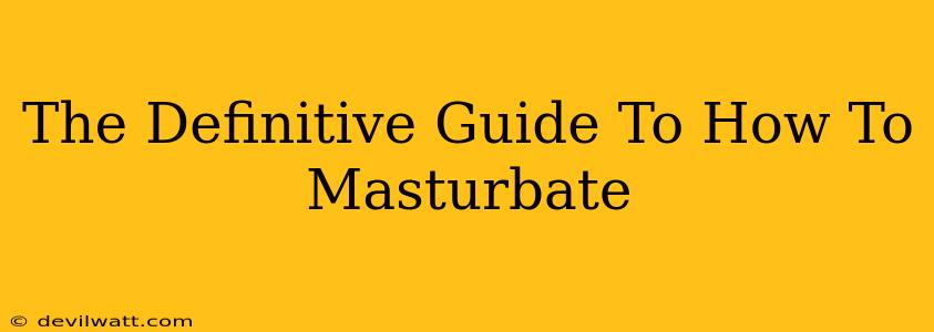 The Definitive Guide To How To Masturbate