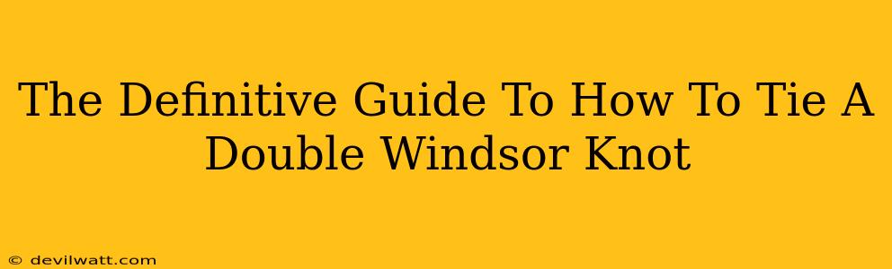 The Definitive Guide To How To Tie A Double Windsor Knot