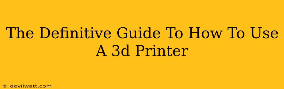 The Definitive Guide To How To Use A 3d Printer