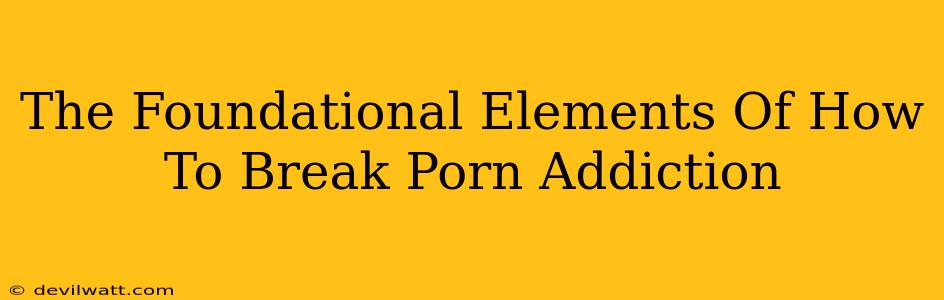 The Foundational Elements Of How To Break Porn Addiction