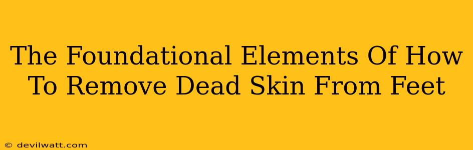 The Foundational Elements Of How To Remove Dead Skin From Feet