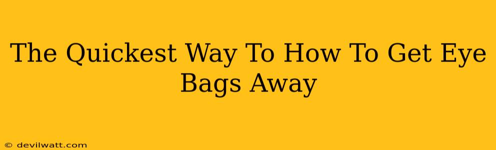 The Quickest Way To How To Get Eye Bags Away