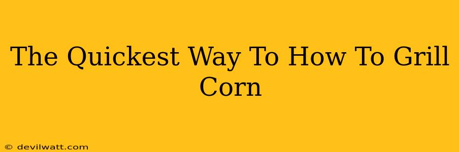 The Quickest Way To How To Grill Corn