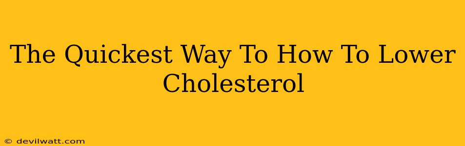 The Quickest Way To How To Lower Cholesterol