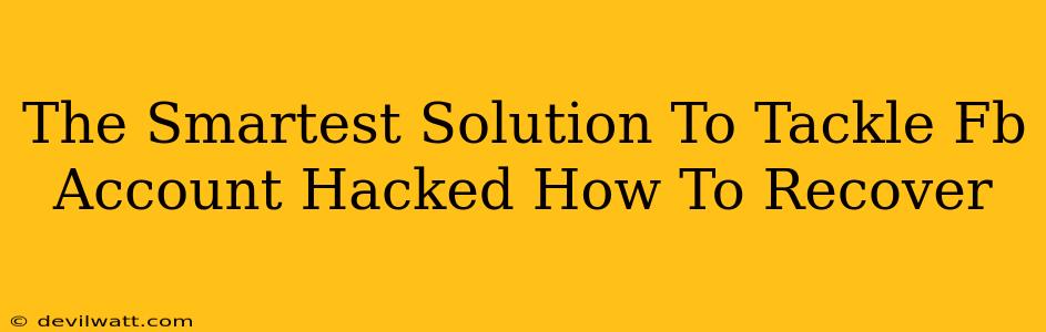 The Smartest Solution To Tackle Fb Account Hacked How To Recover