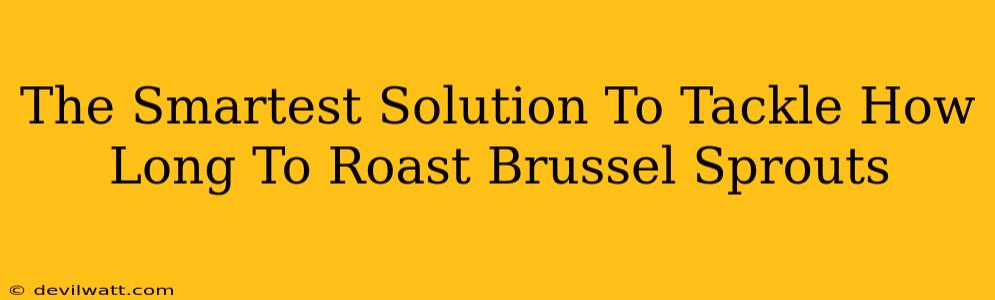 The Smartest Solution To Tackle How Long To Roast Brussel Sprouts