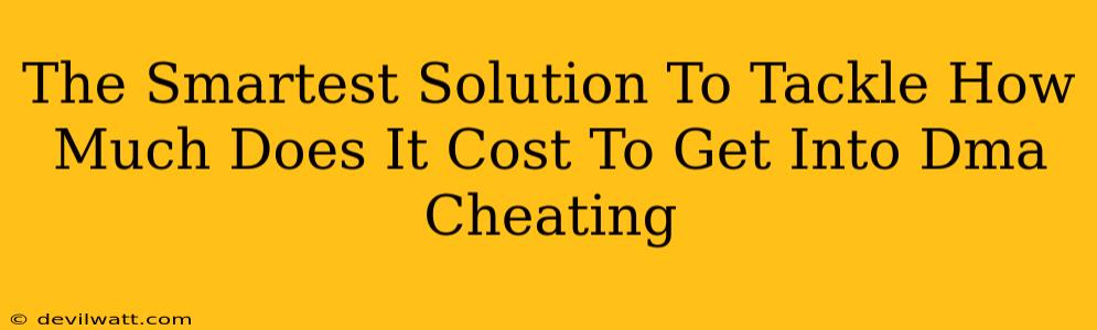 The Smartest Solution To Tackle How Much Does It Cost To Get Into Dma Cheating