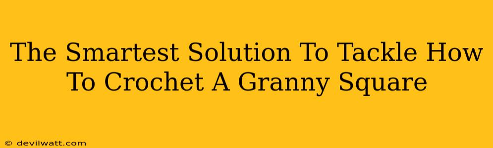 The Smartest Solution To Tackle How To Crochet A Granny Square
