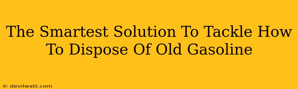 The Smartest Solution To Tackle How To Dispose Of Old Gasoline