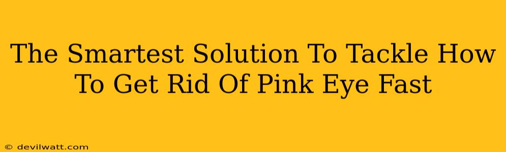 The Smartest Solution To Tackle How To Get Rid Of Pink Eye Fast