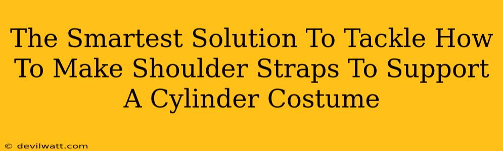 The Smartest Solution To Tackle How To Make Shoulder Straps To Support A Cylinder Costume