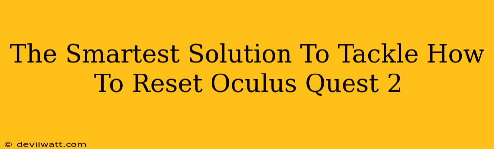 The Smartest Solution To Tackle How To Reset Oculus Quest 2