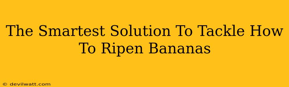 The Smartest Solution To Tackle How To Ripen Bananas