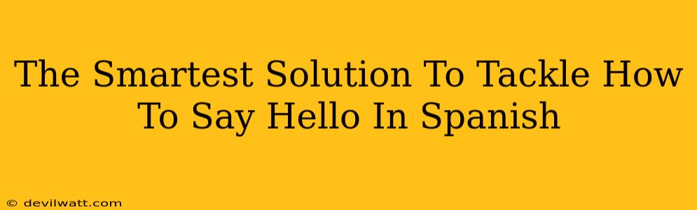 The Smartest Solution To Tackle How To Say Hello In Spanish
