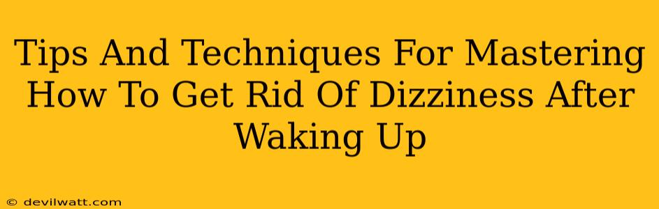 Tips And Techniques For Mastering How To Get Rid Of Dizziness After Waking Up