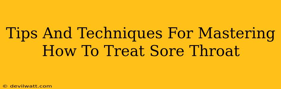 Tips And Techniques For Mastering How To Treat Sore Throat