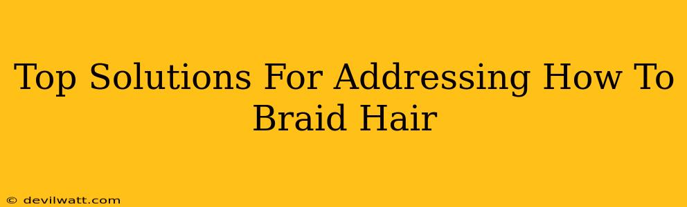 Top Solutions For Addressing How To Braid Hair