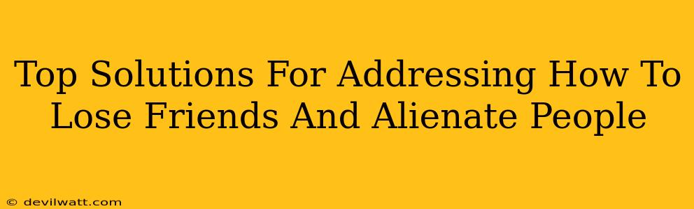 Top Solutions For Addressing How To Lose Friends And Alienate People