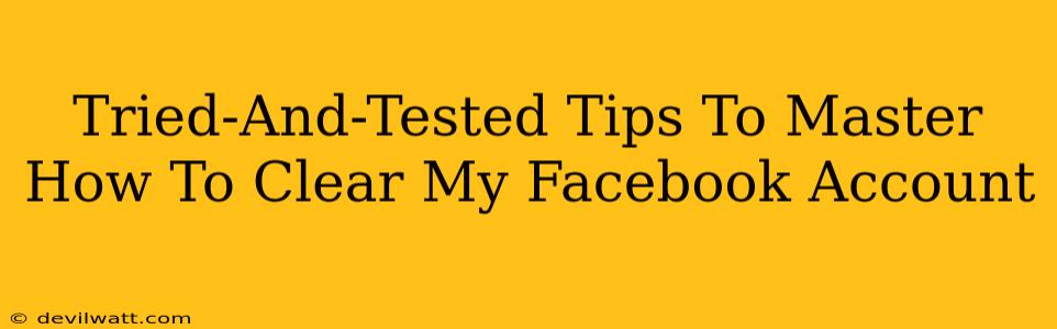 Tried-And-Tested Tips To Master How To Clear My Facebook Account