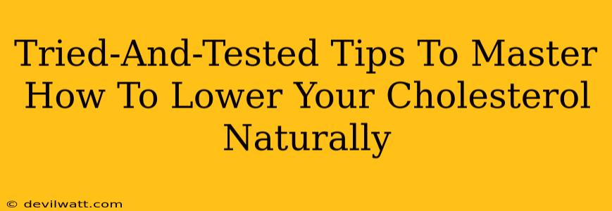 Tried-And-Tested Tips To Master How To Lower Your Cholesterol Naturally
