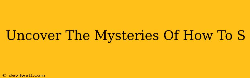 Uncover The Mysteries Of How To S