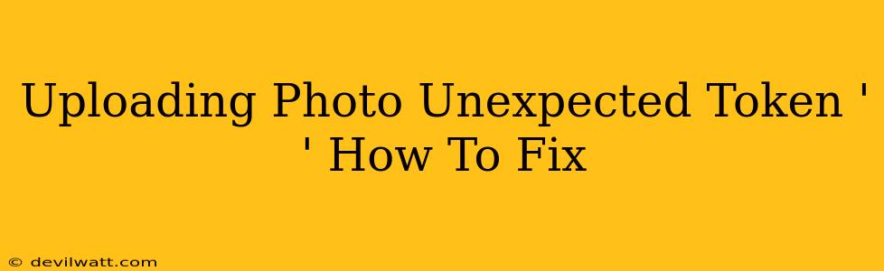 Uploading Photo Unexpected Token ' ' How To Fix