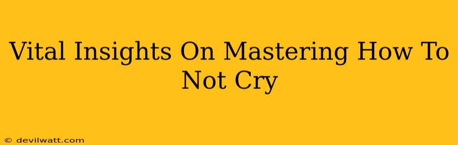 Vital Insights On Mastering How To Not Cry