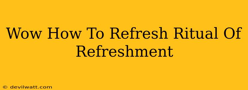 Wow How To Refresh Ritual Of Refreshment